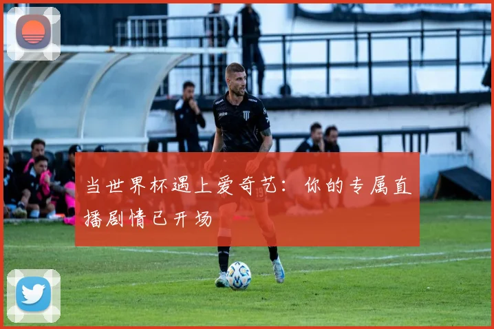 当世界杯遇上爱奇艺：你的专属直播剧情已开场