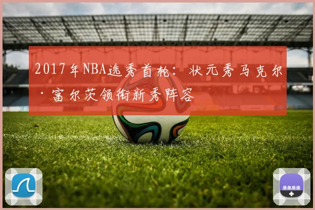 2017年NBA选秀首轮：状元秀马克尔·富尔茨领衔新秀阵容
