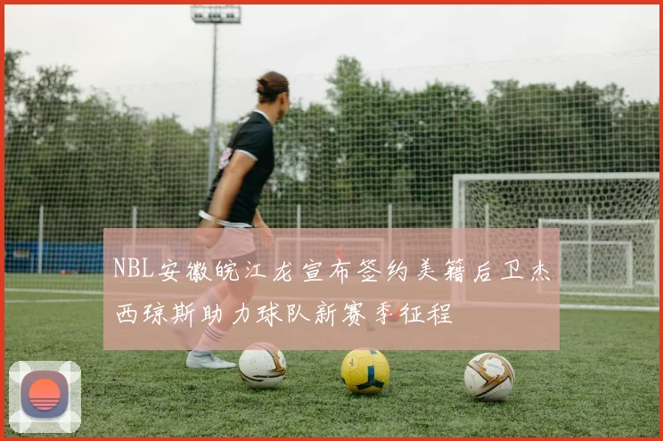 NBL安徽皖江龙宣布签约美籍后卫杰西琼斯助力球队新赛季征程