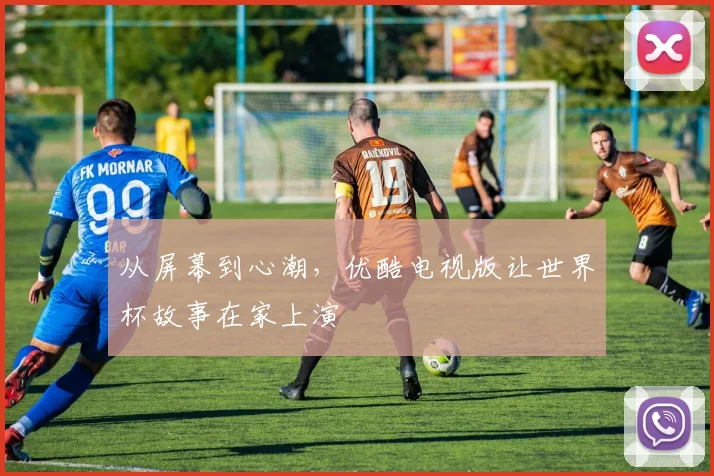 从屏幕到心潮，优酷电视版让世界杯故事在家上演