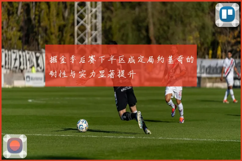 掘金季后赛下半区成定局约基奇的耐性与实力显著提升
