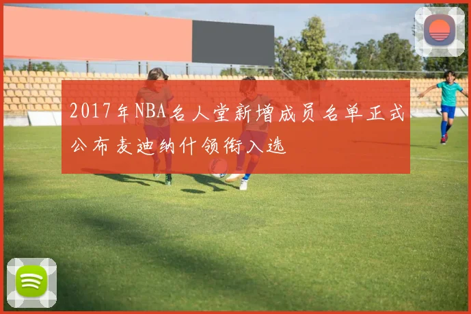 2017年NBA名人堂新增成员名单正式公布麦迪纳什领衔入选