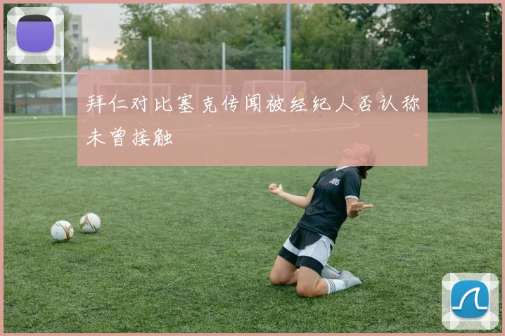 拜仁对比塞克传闻被经纪人否认称未曾接触
